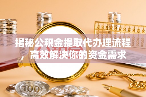 涪陵揭秘公积金提取代办理流程，高效解决你的资金需求