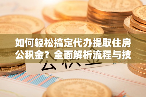 涪陵如何轻松搞定代办提取住房公积金？全面解析流程与技巧