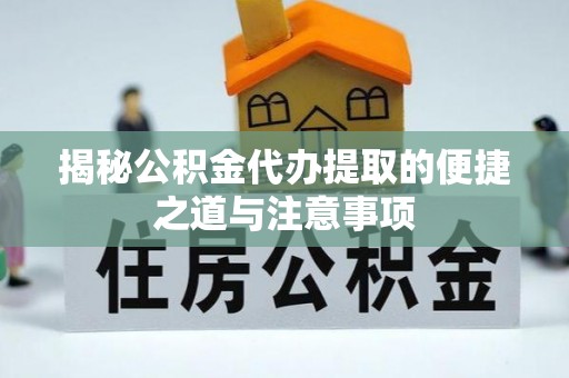 涪陵揭秘公积金代办提取的便捷之道与注意事项