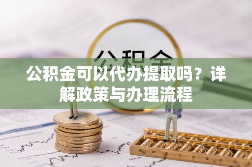 涪陵公积金可以代办提取吗？详解政策与办理流程