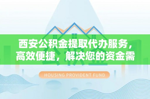 涪陵西安公积金提取代办服务，高效便捷，解决您的资金需求