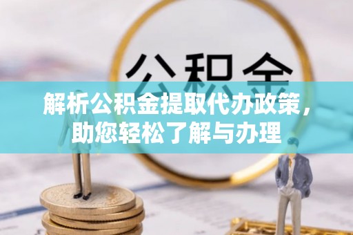 涪陵解析公积金提取代办政策，助您轻松了解与办理