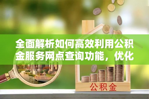 涪陵全面解析如何高效利用公积金服务网点查询功能，优化生活理财规划