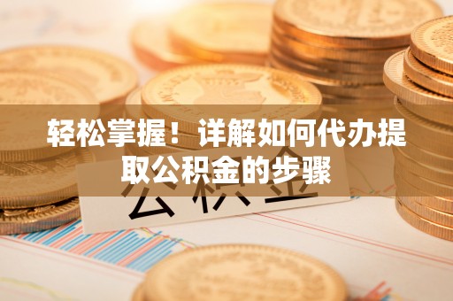 涪陵轻松掌握！详解如何代办提取公积金的步骤