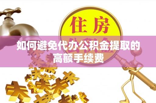 涪陵如何避免代办公积金提取的高额手续费