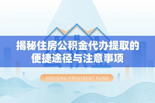 涪陵揭秘住房公积金代办提取的便捷途径与注意事项