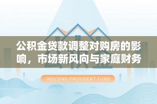 涪陵公积金贷款调整对购房的影响，市场新风向与家庭财务规划