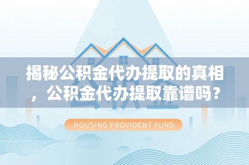 涪陵揭秘公积金代办提取的真相，公积金代办提取靠谱吗？你需要知道这些关键点