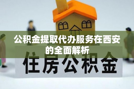 涪陵公积金提取代办服务在西安的全面解析