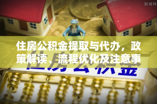 涪陵住房公积金提取与代办，政策解读、流程优化及注意事项