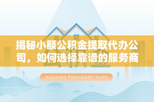 涪陵揭秘小额公积金提取代办公司，如何选择靠谱的服务商？