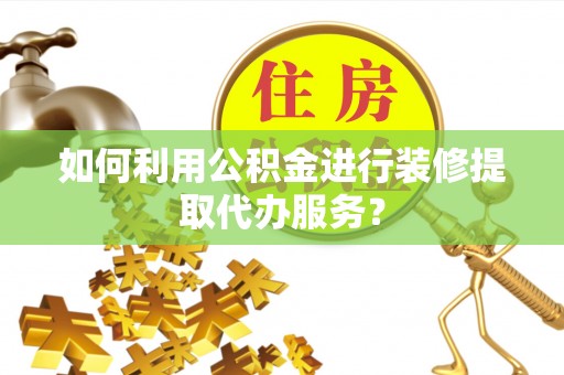 涪陵如何利用公积金进行装修提取代办服务？