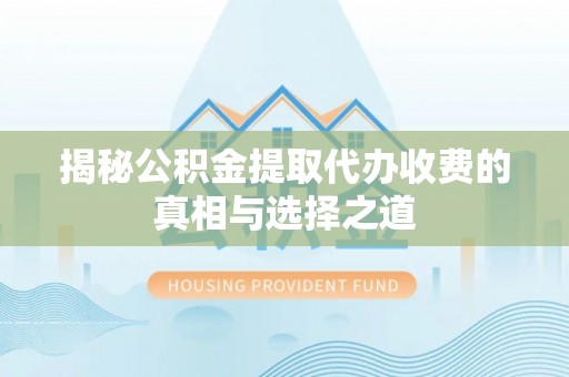 涪陵揭秘公积金提取代办收费的真相与选择之道