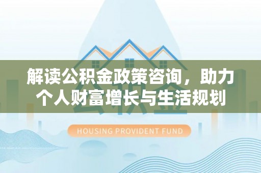 涪陵解读公积金政策咨询，助力个人财富增长与生活规划