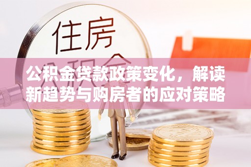 涪陵公积金贷款政策变化，解读新趋势与购房者的应对策略