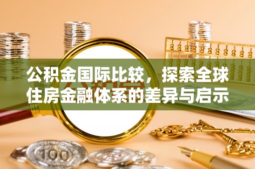 涪陵公积金国际比较，探索全球住房金融体系的差异与启示