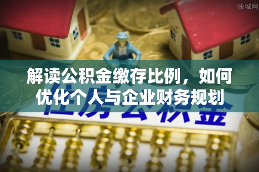 涪陵解读公积金缴存比例，如何优化个人与企业财务规划