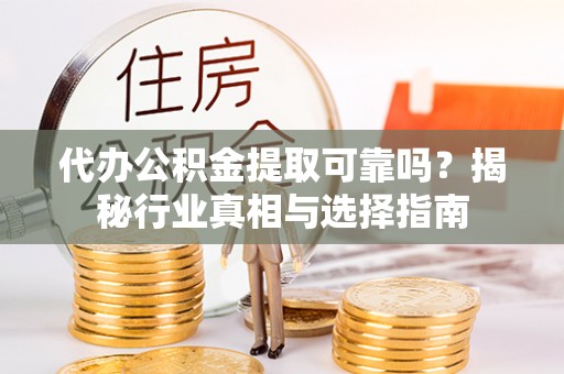涪陵代办公积金提取可靠吗？揭秘行业真相与选择指南