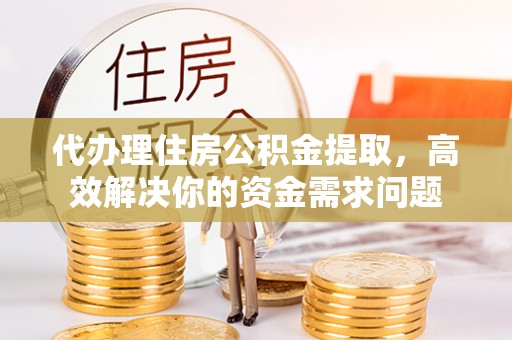 涪陵代办理住房公积金提取，高效解决你的资金需求问题