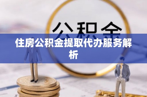 涪陵住房公积金提取代办服务解析