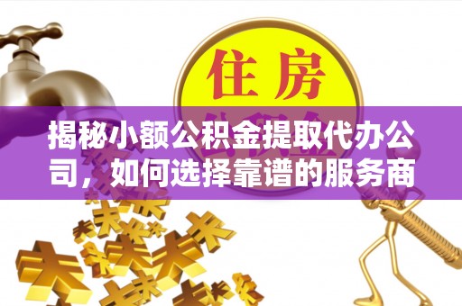 涪陵揭秘小额公积金提取代办公司，如何选择靠谱的服务商？