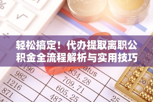 涪陵轻松搞定！代办提取离职公积金全流程解析与实用技巧