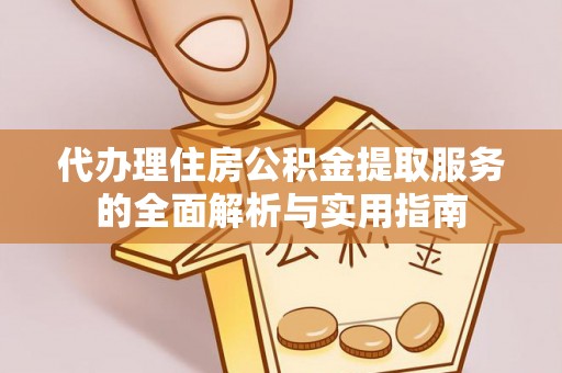 涪陵代办理住房公积金提取服务的全面解析与实用指南
