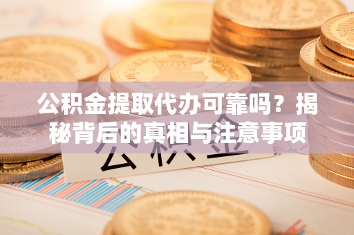 涪陵公积金提取代办可靠吗？揭秘背后的真相与注意事项