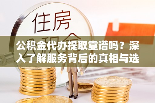 涪陵公积金代办提取靠谱吗？深入了解服务背后的真相与选择指南