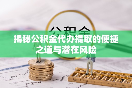 涪陵揭秘公积金代办提取的便捷之道与潜在风险