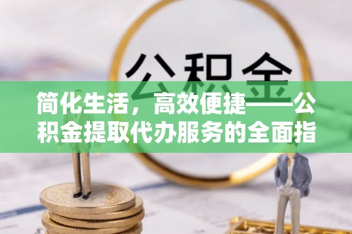 涪陵简化生活，高效便捷——公积金提取代办服务的全面指南