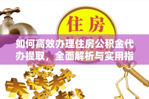 涪陵如何高效办理住房公积金代办提取，全面解析与实用指南