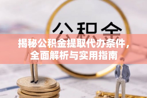 涪陵揭秘公积金提取代办条件，全面解析与实用指南