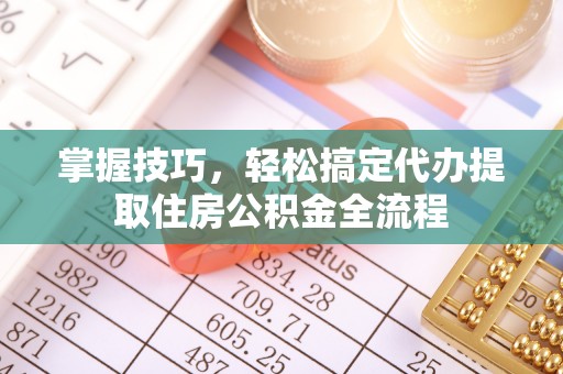 涪陵掌握技巧，轻松搞定代办提取住房公积金全流程