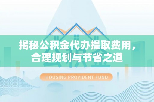 涪陵揭秘公积金代办提取费用，合理规划与节省之道