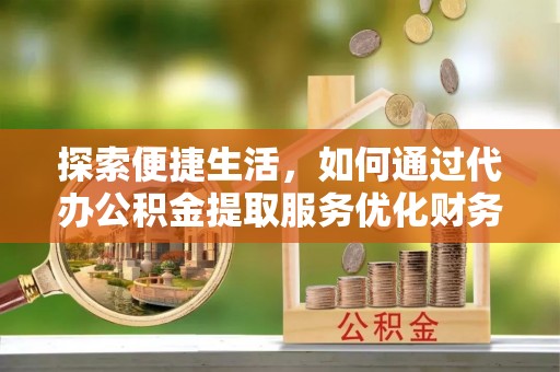 涪陵探索便捷生活，如何通过代办公积金提取服务优化财务管理