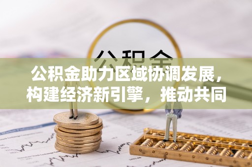 涪陵公积金助力区域协调发展，构建经济新引擎，推动共同富裕