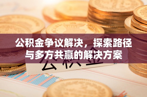 涪陵公积金争议解决，探索路径与多方共赢的解决方案