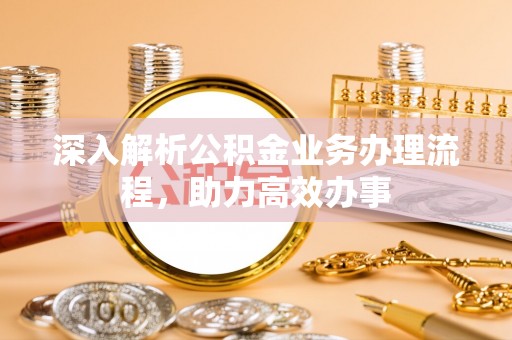 涪陵深入解析公积金业务办理流程，助力高效办事