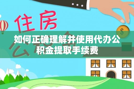 涪陵如何正确理解并使用代办公积金提取手续费