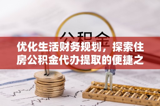 涪陵优化生活财务规划，探索住房公积金代办提取的便捷之道