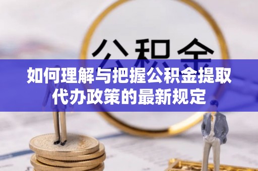 涪陵如何理解与把握公积金提取代办政策的最新规定