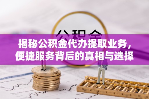 涪陵揭秘公积金代办提取业务，便捷服务背后的真相与选择