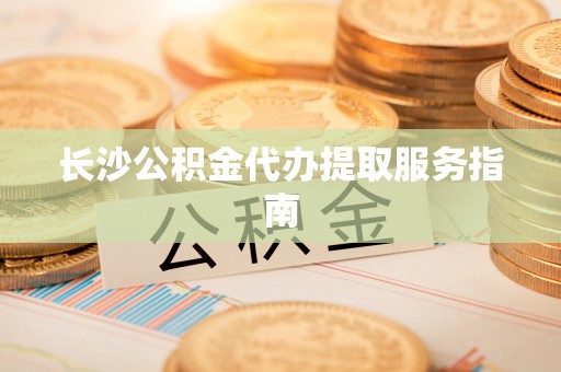 涪陵长沙公积金代办提取服务指南