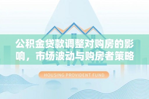涪陵公积金贷款调整对购房的影响，市场波动与购房者策略解析