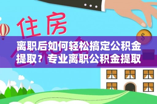 涪陵离职后如何轻松搞定公积金提取？专业离职公积金提取代办服务来帮你