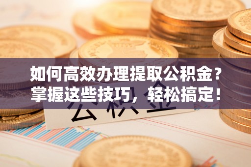 涪陵如何高效办理提取公积金？掌握这些技巧，轻松搞定！