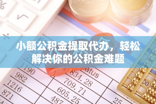 涪陵小额公积金提取代办，轻松解决你的公积金难题