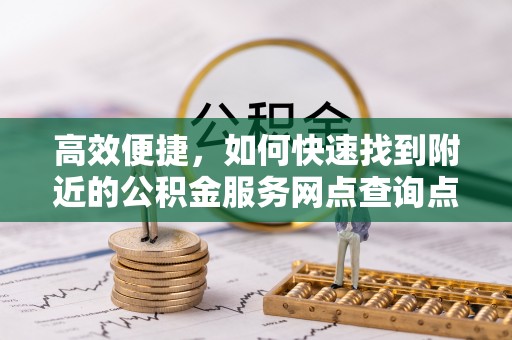 涪陵高效便捷，如何快速找到附近的公积金服务网点查询点