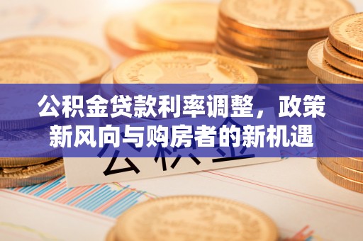 涪陵公积金贷款利率调整，政策新风向与购房者的新机遇